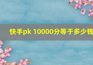 快手pk 10000分等于多少钱